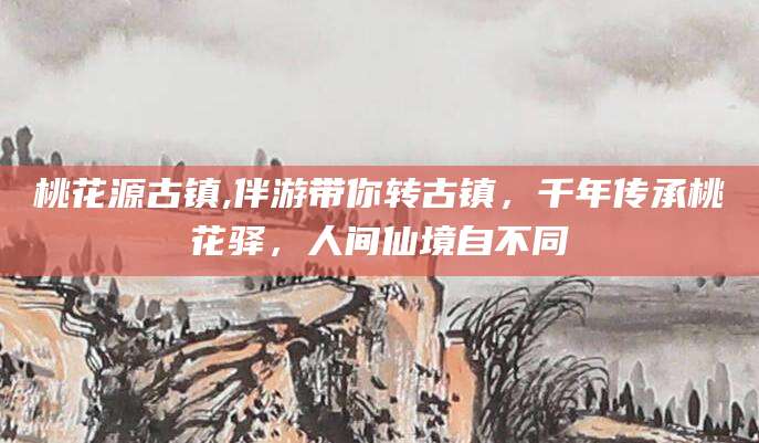 芜湖桃花源古镇,伴游带你转古镇，千年传承桃花驿，人间仙境自不同