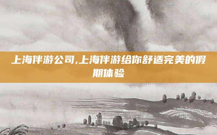 芜湖上海伴游公司,上海伴游给你舒适完美的假期体验