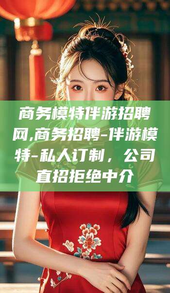 芜湖商务模特伴游招聘网,商务招聘-伴游模特-私人订制，公司直招拒绝中介