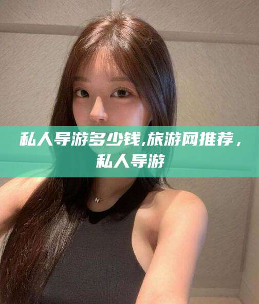 芜湖私人导游多少钱,旅游网推荐，私人导游