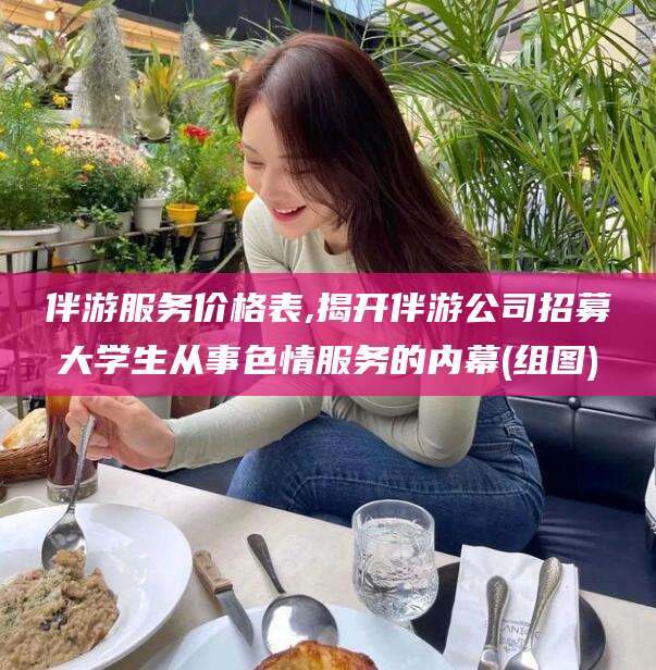 芜湖伴游服务价格表,揭开伴游公司招募大学生从事色情服务的内幕(组图)