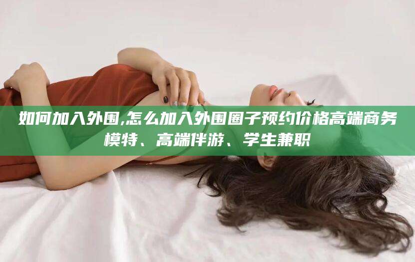芜湖如何加入外围,怎么加入外围圈子预约价格高端商务模特、高端伴游、学生兼职