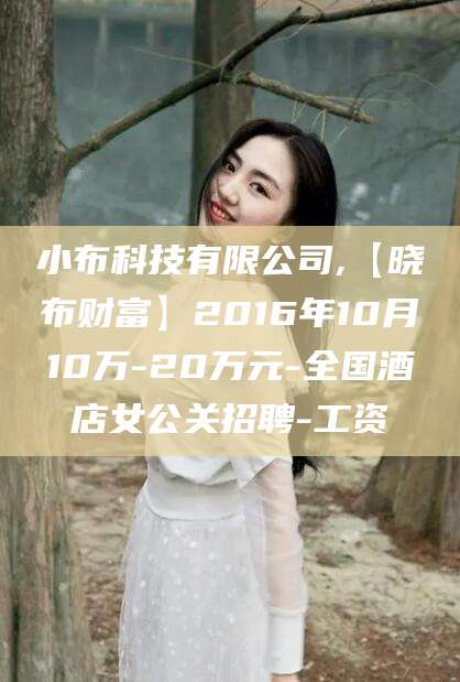 芜湖小布科技有限公司,【晓布财富】2016年10月10万-20万元-全国酒店女公关招聘-工资