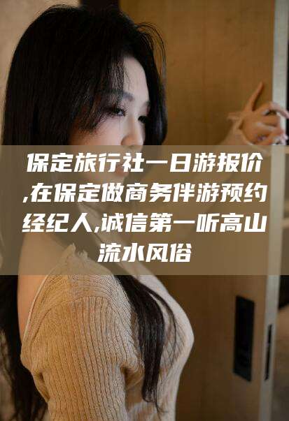 芜湖保定旅行社一日游报价,在保定做商务伴游预约经纪人,诚信第一听高山流水风俗