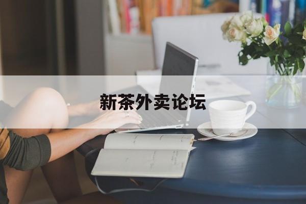 新茶外卖论坛官网最新资讯（谁能告诉我哪里有芜湖新茶外卖论坛？）