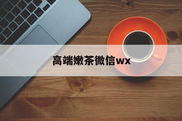 微信最新版708最新资讯（谁能告诉我哪里有芜湖高端嫩茶微信wx？）