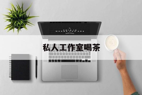 私人茶室工作室最新资讯（谁能告诉我哪里有芜湖私人工作室喝茶？）