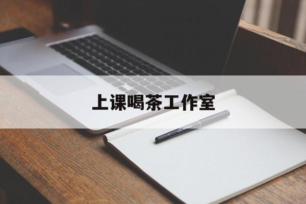 上课喝茶app最新资讯(谁能告诉我哪里有芜湖上课喝茶工作室?) 上课喝茶app最新资讯(谁能告诉我哪里有芜湖上课喝茶工作室?)