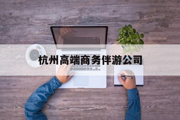 杭州私人伴游联系电话多少最新资讯（谁能告诉我哪里有芜湖杭州高端商务伴游公司？）
