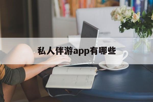 国内高端伴游哪个app好最新资讯（谁能告诉我哪里有芜湖私人伴游app有哪些？）