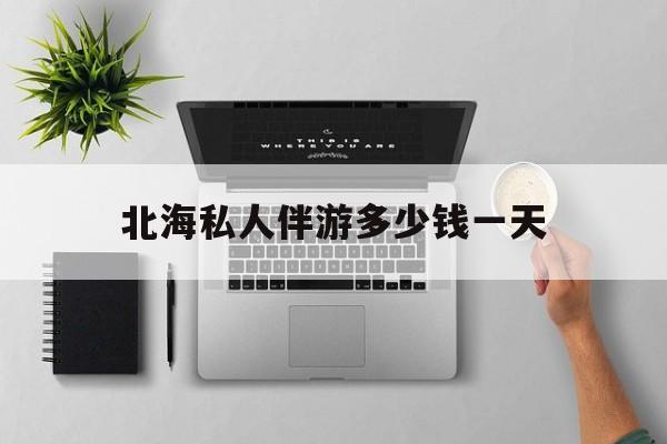 茉莉伴游伴游天下全国联盟最新资讯（谁能告诉我哪里有芜湖北海私人伴游多少钱一天？）