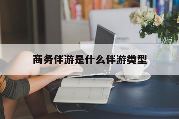 商务伴游是什么伴游类型的最新资讯（谁能告诉我哪里有芜湖商务伴游是什么伴游类型？）