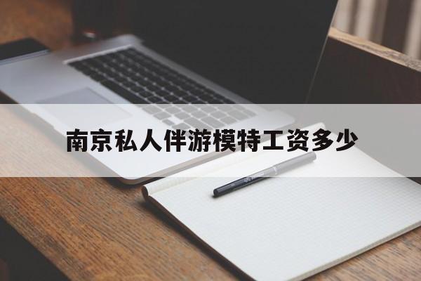南京私人伴游模特工资多少钱最新资讯（谁能告诉我哪里有芜湖南京私人伴游模特工资多少？）