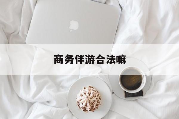 商务伴游是正经工作吗最新资讯（谁能告诉我哪里有芜湖商务伴游合法嘛？）