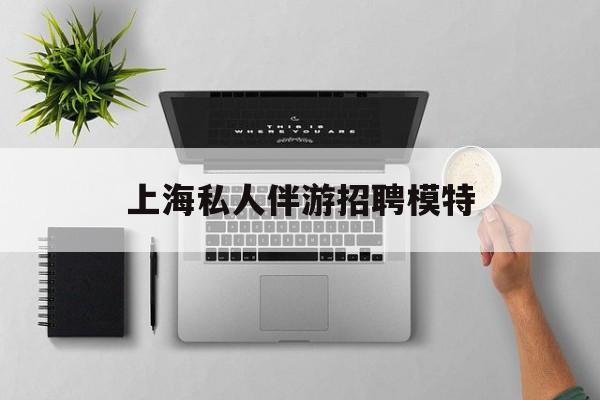 茉莉伴游伴游天下全国联盟最新资讯（谁能告诉我哪里有芜湖上海私人伴游招聘模特？）